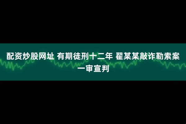 配资炒股网址 有期徒刑十二年 翟某某敲诈勒索案一审宣判