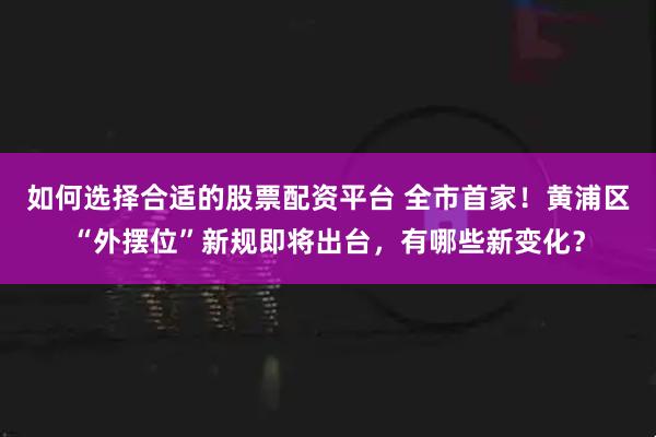 如何选择合适的股票配资平台 全市首家！黄浦区“外摆位”新规即将出台，有哪些新变化？