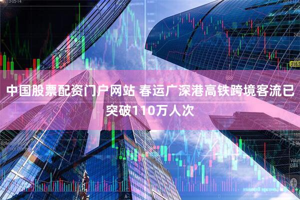 中国股票配资门户网站 春运广深港高铁跨境客流已突破110万人次