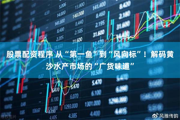 股票配资程序 从“第一鱼”到“风向标”！解码黄沙水产市场的“广货味道”